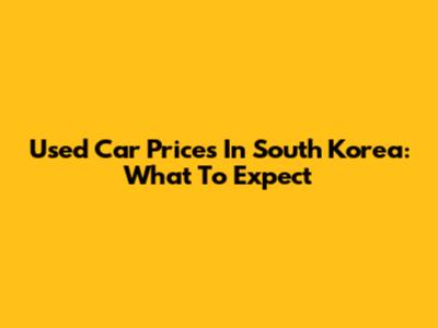 Used Car Prices In South Korea: What To Expect