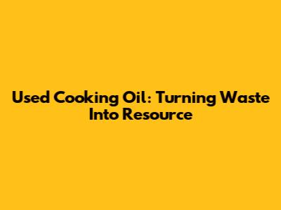 Used Cooking Oil: Turning Waste Into Resource