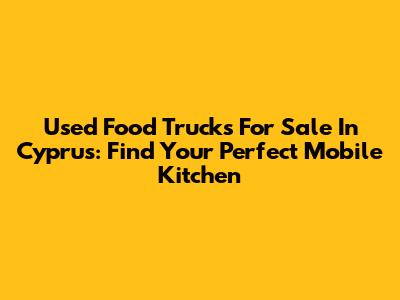 Used Food Trucks For Sale In Cyprus: Find Your Perfect Mobile Kitchen