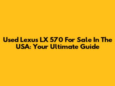 Used Lexus LX 570 For Sale In The USA: Your Ultimate Guide