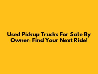 Used Pickup Trucks For Sale By Owner: Find Your Next Ride!