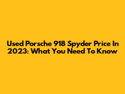 Used Porsche 918 Spyder Price In 2023: What You Need To Know