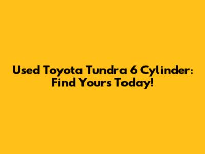 Used Toyota Tundra 6 Cylinder: Find Yours Today!