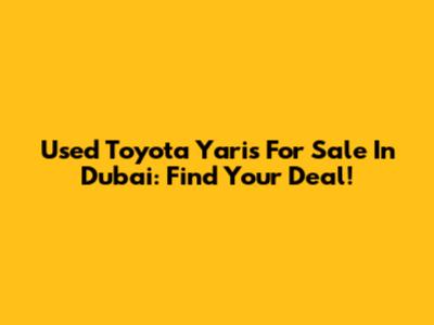 Used Toyota Yaris For Sale In Dubai: Find Your Deal!