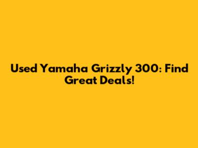Used Yamaha Grizzly 300: Find Great Deals!
