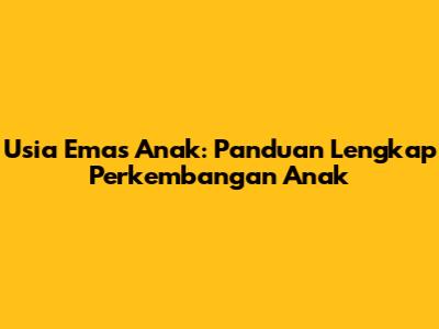 Usia Emas Anak: Panduan Lengkap Perkembangan Anak