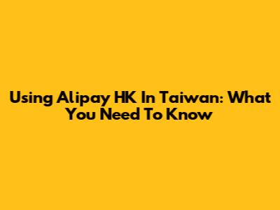 Using Alipay HK In Taiwan: What You Need To Know