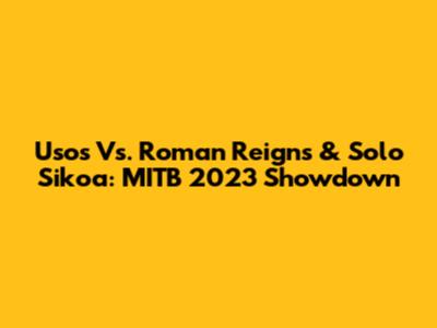 Usos Vs. Roman Reigns & Solo Sikoa: MITB 2023 Showdown