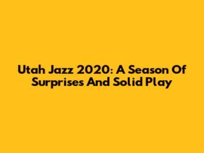 Utah Jazz 2020: A Season Of Surprises And Solid Play