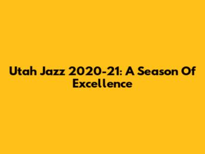 Utah Jazz 2020-21: A Season Of Excellence
