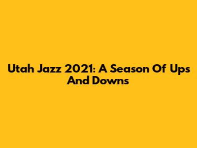 Utah Jazz 2021: A Season Of Ups And Downs