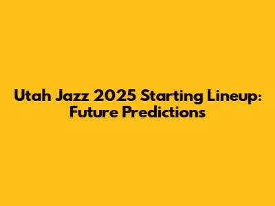 Utah Jazz 2025 Starting Lineup: Future Predictions