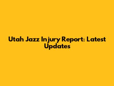 Utah Jazz Injury Report: Latest Updates