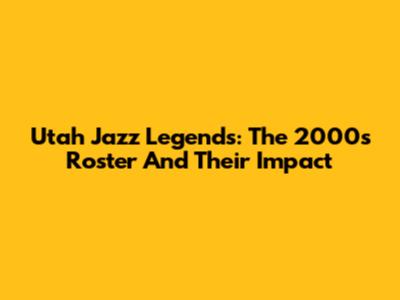 Utah Jazz Legends: The 2000s Roster And Their Impact