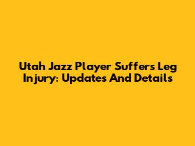 Utah Jazz Player Suffers Leg Injury: Updates And Details