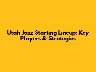 Utah Jazz Starting Lineup: Key Players & Strategies