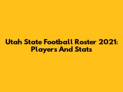 Utah State Football Roster 2021: Players And Stats