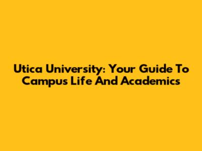 Utica University: Your Guide To Campus Life And Academics
