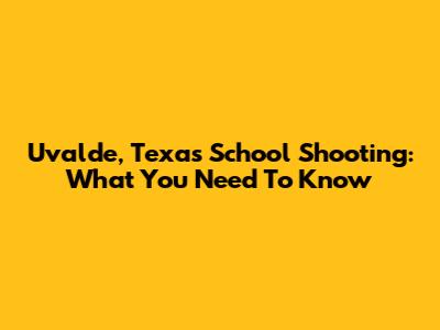 Uvalde, Texas School Shooting: What You Need To Know