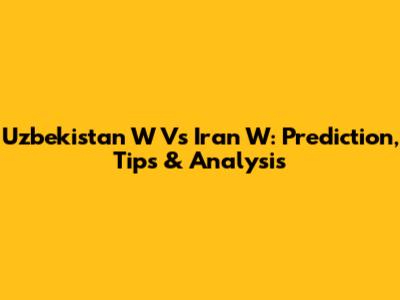 Uzbekistan W Vs Iran W: Prediction, Tips & Analysis