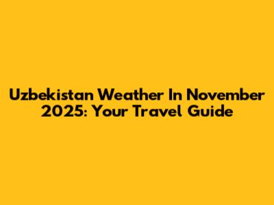 Uzbekistan Weather In November 2025: Your Travel Guide