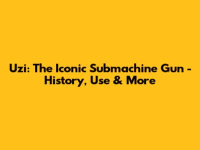 Uzi: The Iconic Submachine Gun - History, Use & More