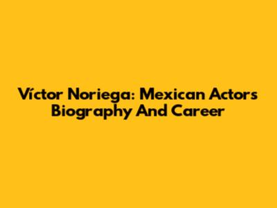 Víctor Noriega: Mexican Actor's Biography And Career