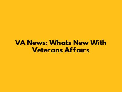 VA News: What's New With Veterans Affairs
