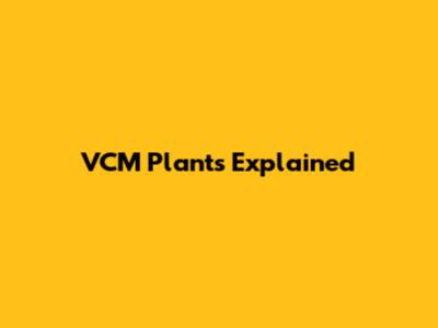 VCM Plants Explained