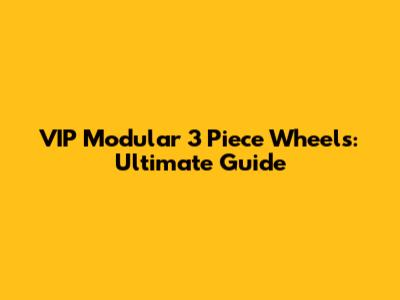VIP Modular 3 Piece Wheels: Ultimate Guide