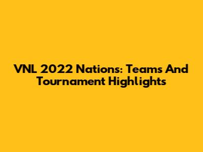 VNL 2022 Nations: Teams And Tournament Highlights