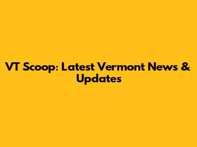 VT Scoop: Latest Vermont News & Updates