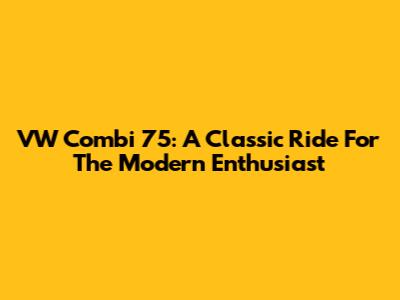 VW Combi 75: A Classic Ride For The Modern Enthusiast