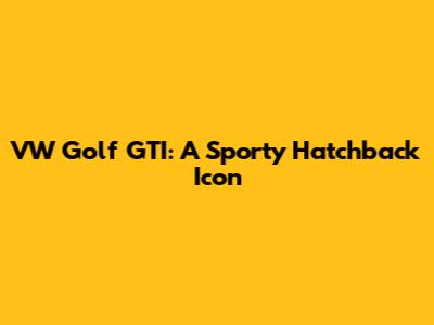 VW Golf GTI: A Sporty Hatchback Icon