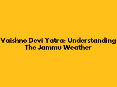 Vaishno Devi Yatra: Understanding The Jammu Weather