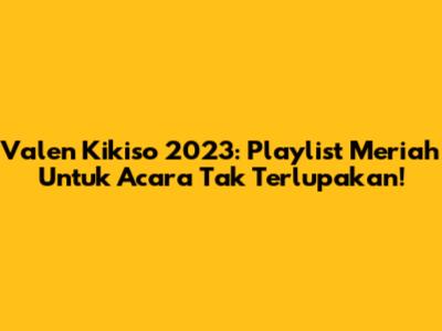 Valen Kikiso 2023: Playlist Meriah Untuk Acara Tak Terlupakan!