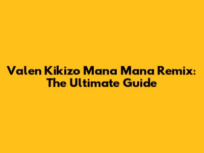 Valen Kikizo Mana Mana Remix: The Ultimate Guide