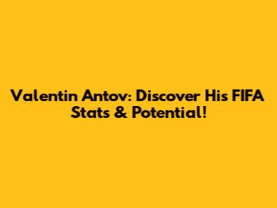 Valentin Antov: Discover His FIFA Stats & Potential!
