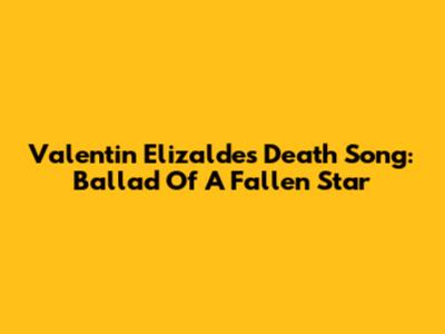 Valentin Elizalde's Death Song: Ballad Of A Fallen Star
