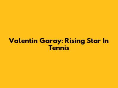 Valentin Garay: Rising Star In Tennis