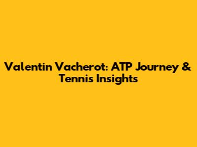 Valentin Vacherot: ATP Journey & Tennis Insights