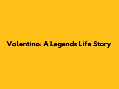 Valentino: A Legend's Life Story
