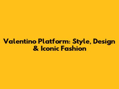 Valentino Platform: Style, Design & Iconic Fashion