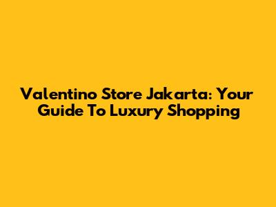 Valentino Store Jakarta: Your Guide To Luxury Shopping