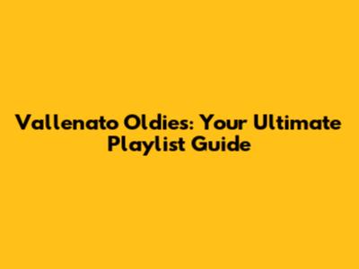 Vallenato Oldies: Your Ultimate Playlist Guide