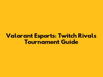 Valorant Esports: Twitch Rivals Tournament Guide