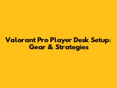 Valorant Pro Player Desk Setup: Gear & Strategies