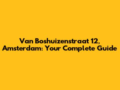 Van Boshuizenstraat 12, Amsterdam: Your Complete Guide