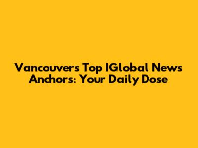 Vancouver's Top IGlobal News Anchors: Your Daily Dose