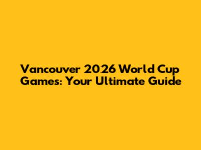 Vancouver 2026 World Cup Games: Your Ultimate Guide